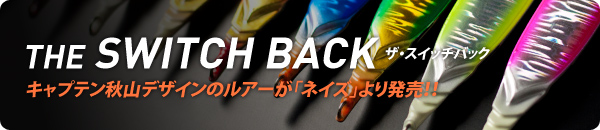 THE SWITCH BACK(ザ・スイッチバック) キャプテン秋山デザインのルアーが「ネイズ」より発売！